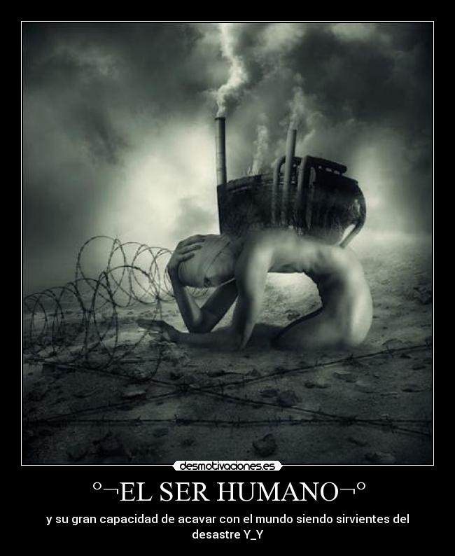°¬EL SER HUMANO¬° - y su gran capacidad de acavar con el mundo siendo sirvientes del desastre Y_Y