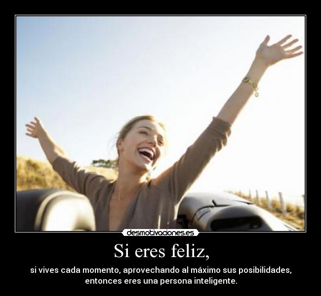 Si eres feliz, - si vives cada momento, aprovechando al máximo sus posibilidades,
entonces eres una persona inteligente.