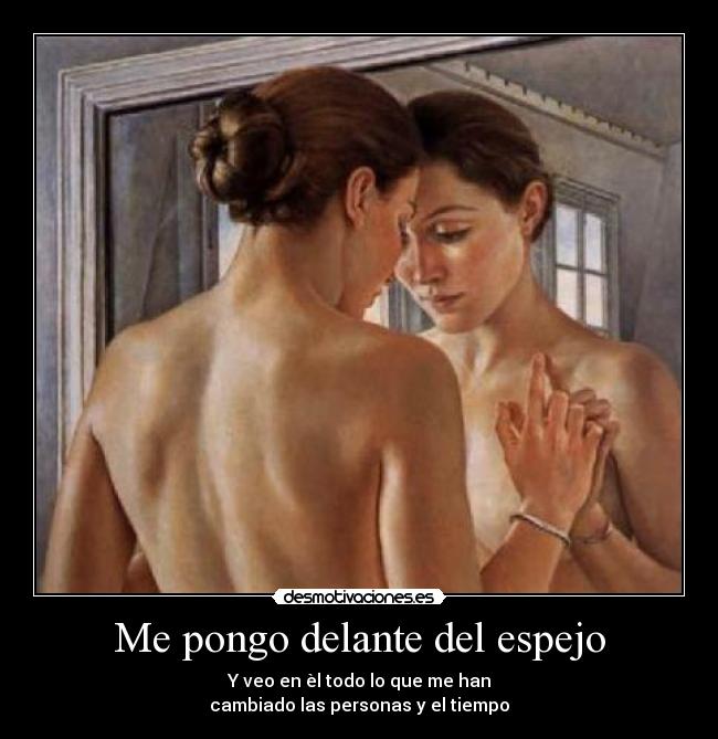 Me pongo delante del espejo - Y veo en èl todo lo que me han
cambiado las personas y el tiempo