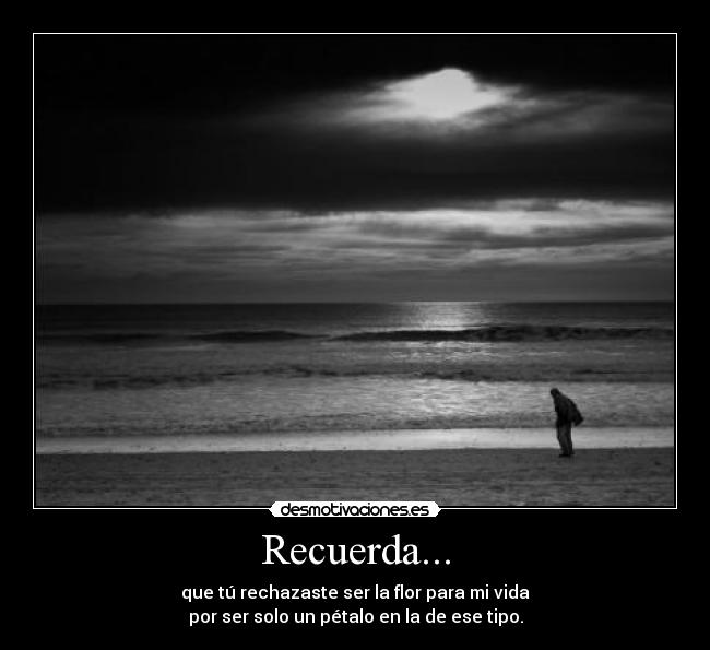 Recuerda... - que tú rechazaste ser la flor para mi vida
por ser solo un pétalo en la de ese tipo.