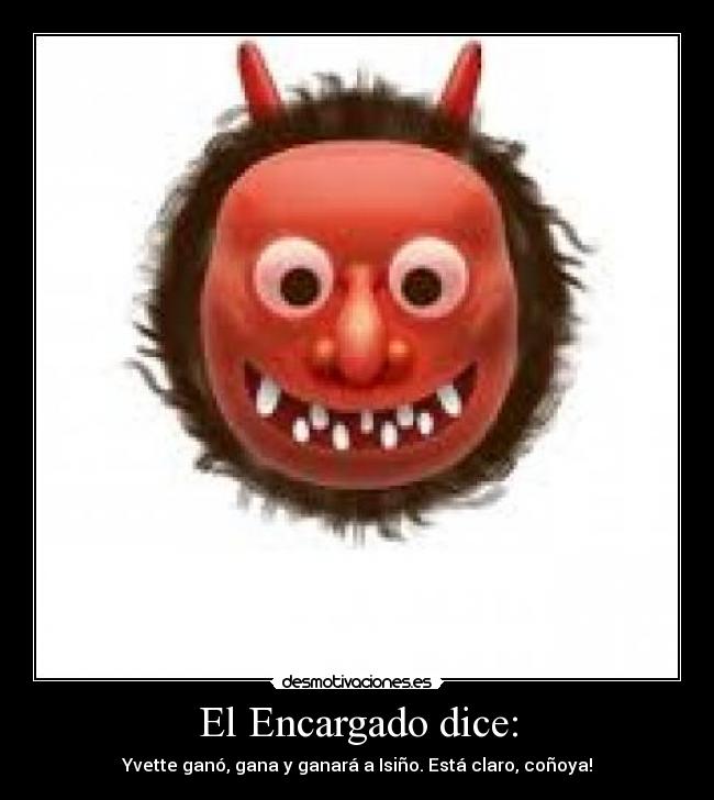 El Encargado dice: - Yvette ganó, gana y ganará a Isiño. Está claro, coñoya!