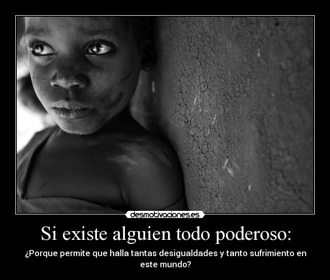 Si existe alguien todo poderoso: - ¿Porque permite que halla tantas desigualdades y tanto sufrimiento en este mundo?