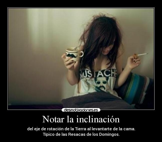 Notar la inclinación - del eje de rotación de la Tierra al levantarte de la cama.
Típico de las Resacas de los Domingos.