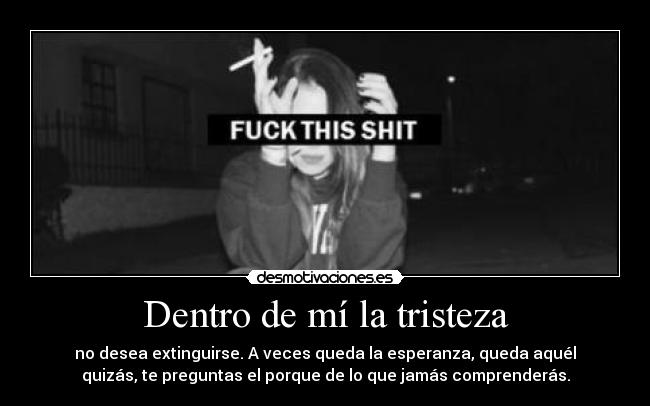 Dentro de mí la tristeza - no desea extinguirse. A veces queda la esperanza, queda aquél
quizás, te preguntas el porque de lo que jamás comprenderás.