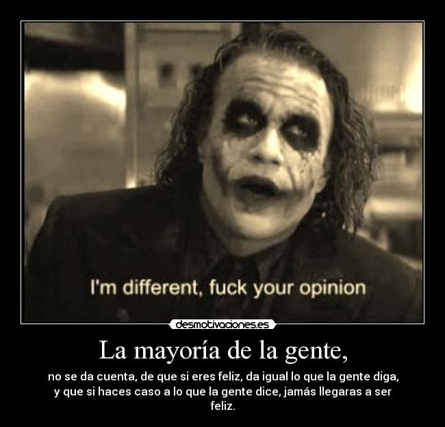 La mayoría de la gente, - no se da cuenta, de que si eres feliz, da igual lo que la gente diga,
y que si haces caso a lo que la gente dice, jamás llegaras a ser
feliz.