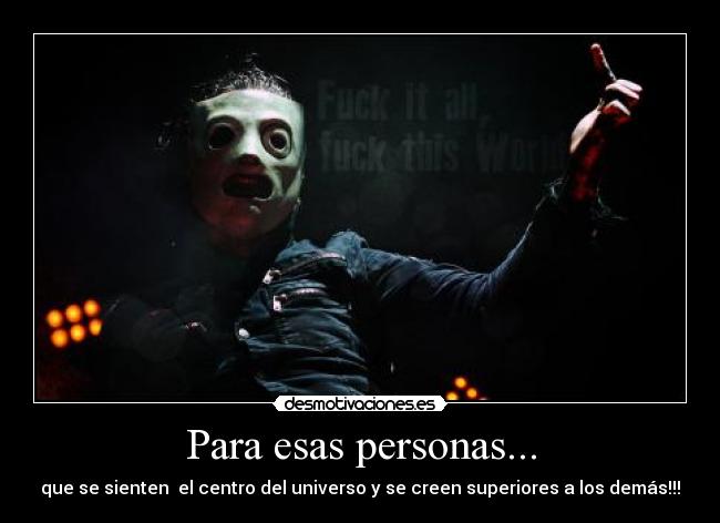 Para esas personas... - que se sienten  el centro del universo y se creen superiores a los demás!!!