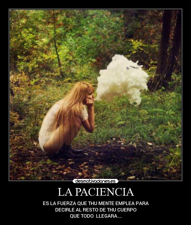 LA PACIENCIA - ES LA FUERZA QUE THU MENTE EMPLEA PARA
DECIRLE AL RESTO DE THU CUERPO
QUE TODO  LLEGARA....