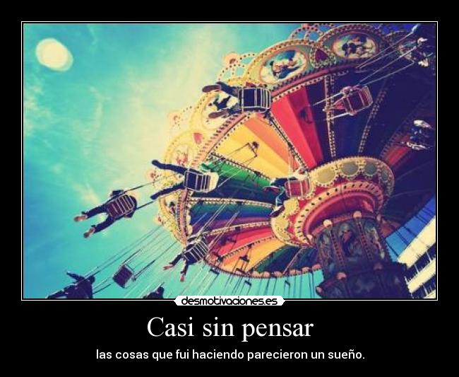 Casi sin pensar - las cosas que fui haciendo parecieron un sueño.