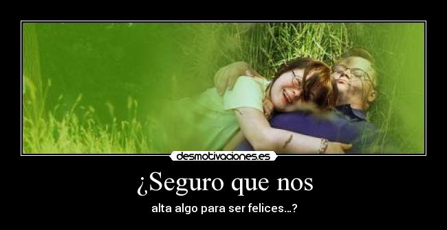 ¿Seguro que nos - alta algo para ser felices…?