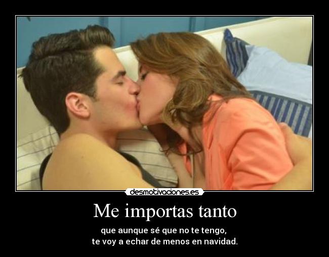 Me importas tanto - que aunque sé que no te tengo, 
te voy a echar de menos en navidad.