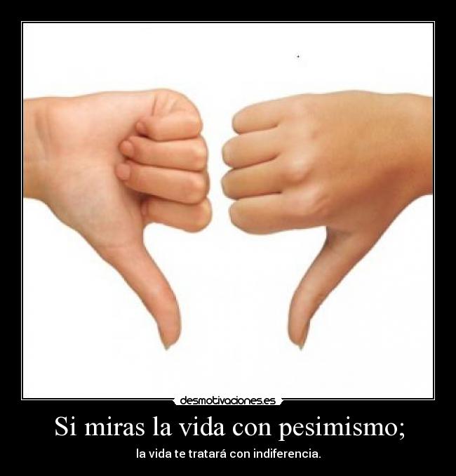 Si miras la vida con pesimismo; - la vida te tratará con indiferencia.