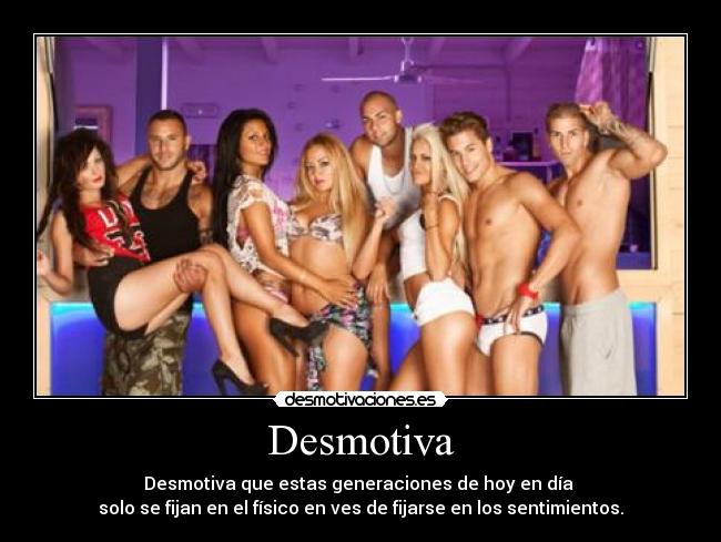 Desmotiva - Desmotiva que estas generaciones de hoy en día 
solo se fijan en el físico en ves de fijarse en los sentimientos.