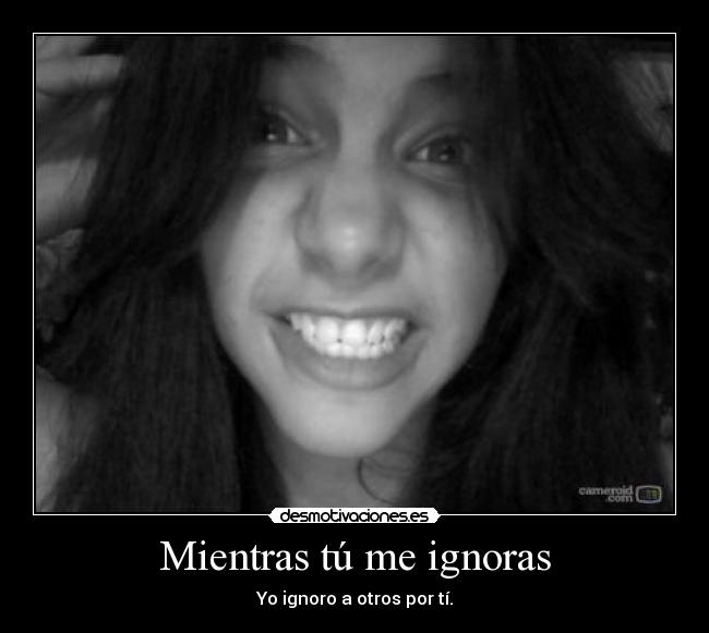 Mientras tú me ignoras - Yo ignoro a otros por tí.