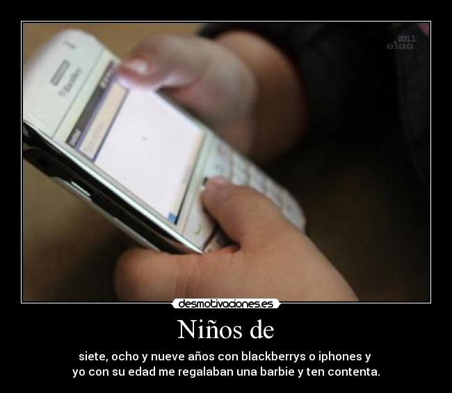 Niños de - siete, ocho y nueve años con blackberrys o iphones y 
yo con su edad me regalaban una barbie y ten contenta.