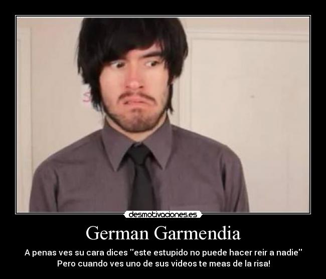 German Garmendia - A penas ves su cara dices este estupido no puede hacer reir a nadie
Pero cuando ves uno de sus videos te meas de la risa!