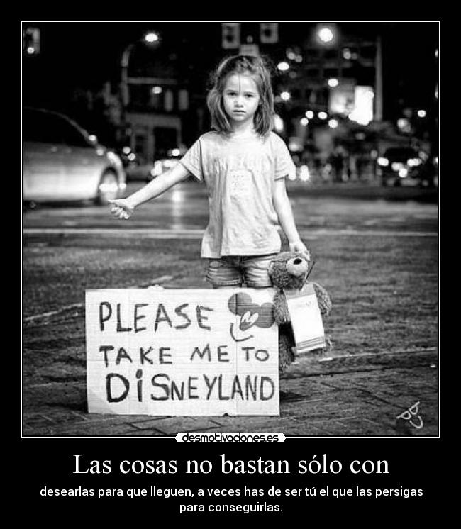 Las cosas no bastan sólo con - desearlas para que lleguen, a veces has de ser tú el que las persigas
para conseguirlas.