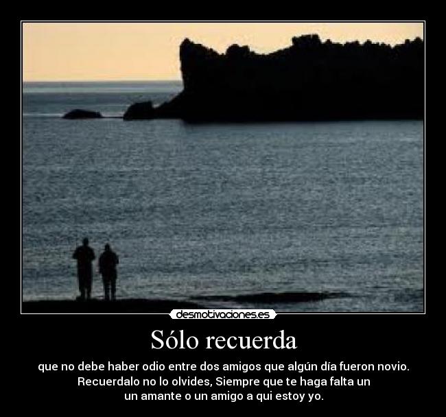 Sólo recuerda - que no debe haber odio entre dos amigos que algún día fueron novio.
Recuerdalo no lo olvides, Siempre que te haga falta un
un amante o un amigo a qui estoy yo.