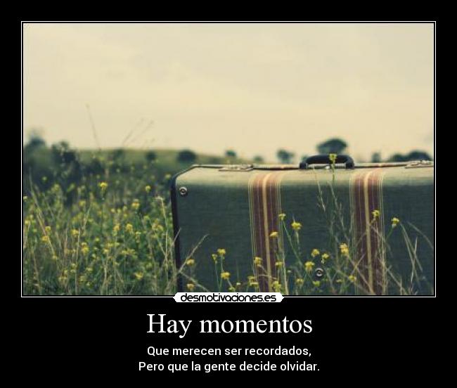 Hay momentos - Que merecen ser recordados,
Pero que la gente decide olvidar.