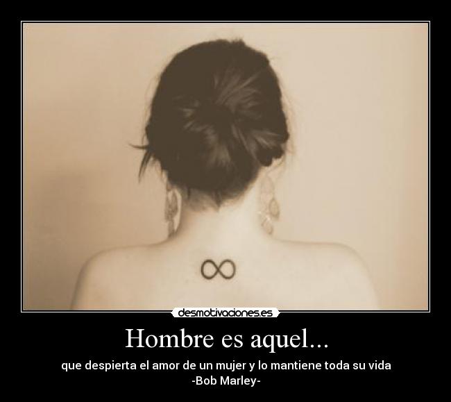 Hombre es aquel... - que despierta el amor de un mujer y lo mantiene toda su vida
-Bob Marley-