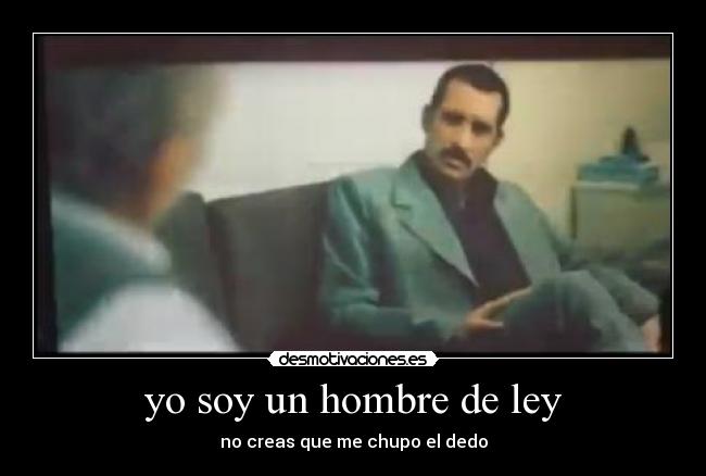 yo soy un hombre de ley - no creas que me chupo el dedo