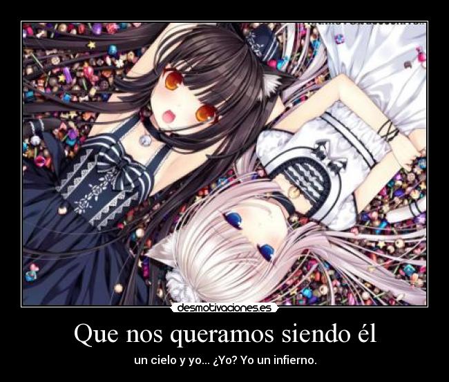 Que nos queramos siendo él - un cielo y yo... ¿Yo? Yo un infierno.