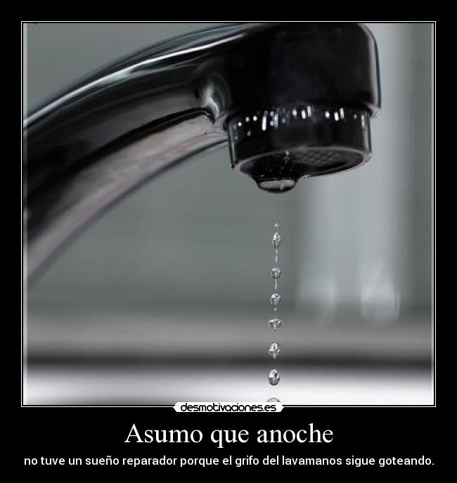 Asumo que anoche - no tuve un sueño reparador porque el grifo del lavamanos sigue goteando.