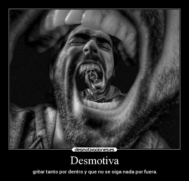 Desmotiva - gritar tanto por dentro y que no se oiga nada por fuera.