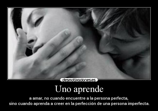 Uno aprende - a amar, no cuando encuentre a la persona perfecta,
sino cuando aprenda a creer en la perfección de una persona imperfecta.