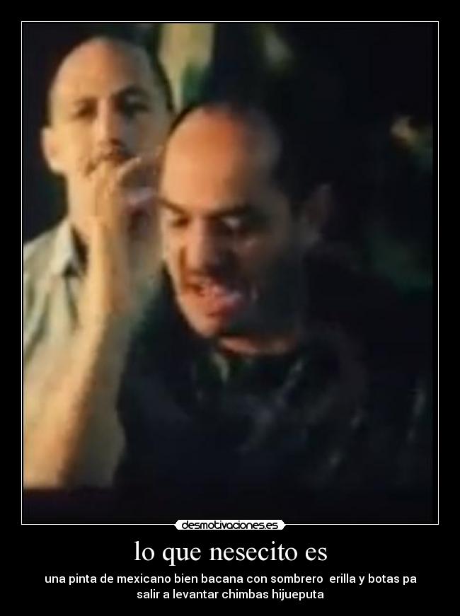 lo que nesecito es - una pinta de mexicano bien bacana con sombrero erilla y botas pa
salir a levantar chimbas hijueputa
