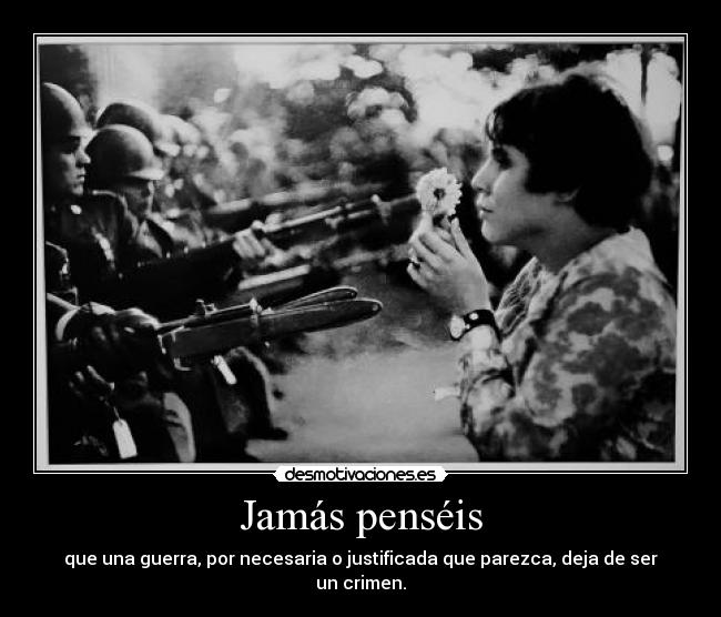 Jamás penséis - que una guerra, por necesaria o justificada que parezca, deja de ser un crimen.
