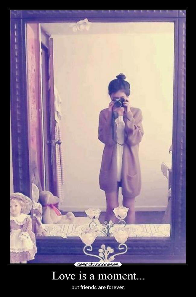 Love is a moment... - but friends are forever.