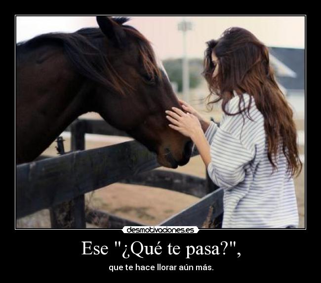 Ese ¿Qué te pasa?, - que te hace llorar aún más.