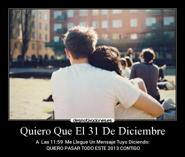 Quiero Que El 31 De Diciembre - A  Las 11:59  Me Llegue Un Mensaje Tuyo Diciendo:
 QUIERO PASAR TODO ESTE 2013 CONTIGO