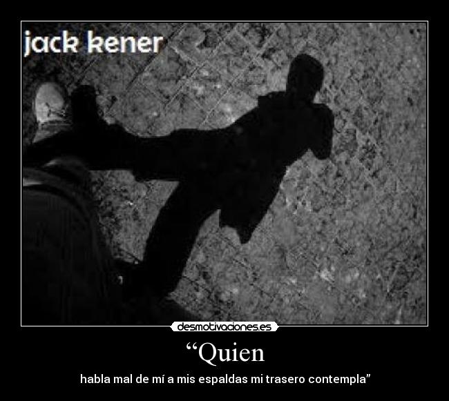 “Quien - habla mal de mí a mis espaldas mi trasero contempla”