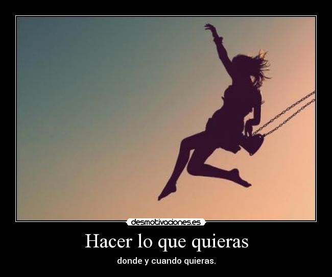Hacer lo que quieras - donde y cuando quieras.