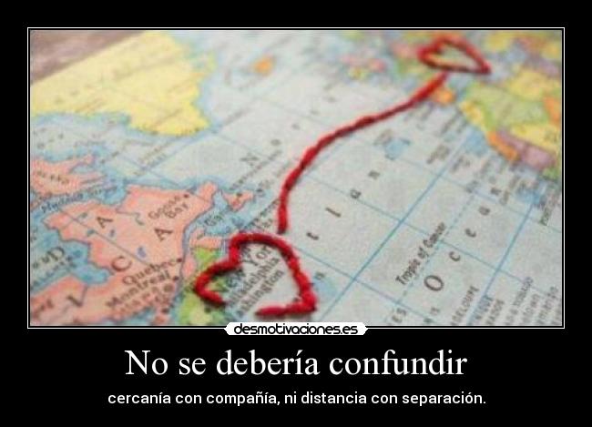 No se debería confundir - cercanía con compañía, ni distancia con separación.