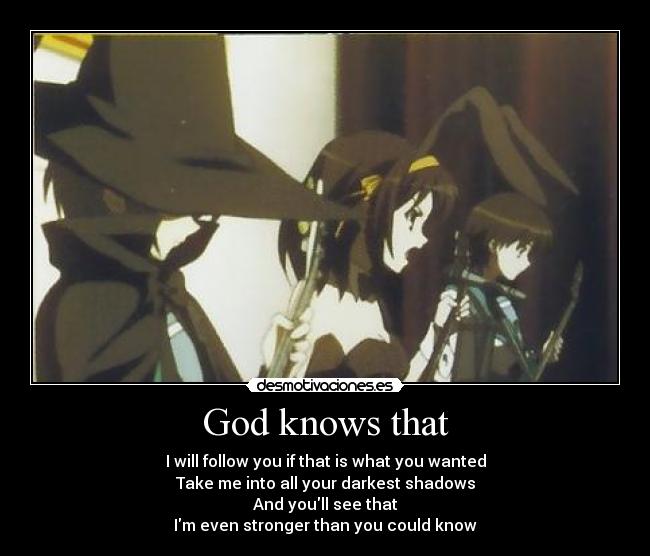 God knows that - I will follow you if that is what you wanted
Take me into all your darkest shadows
And youll see that
Im even stronger than you could know