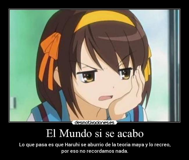 El Mundo si se acabo - Lo que pasa es que Haruhi se aburrio de la teoria maya y lo recreo,
por eso no recordamos nada.