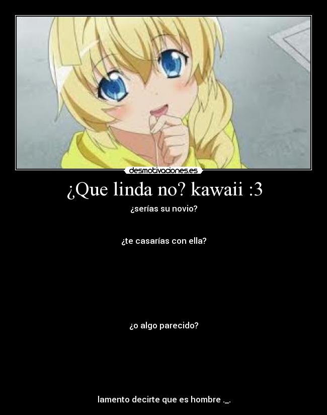 ¿Que linda no? kawaii :3 - ¿serías su novio?


¿te casarías con ella?







¿o algo parecido?






lamento decirte que es hombre ._.
