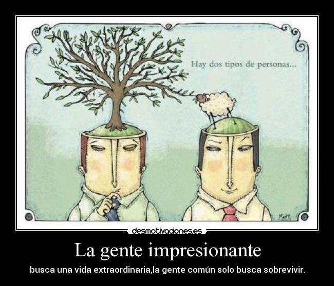 La gente impresionante - busca una vida extraordinaria,la gente común solo busca sobrevivir.