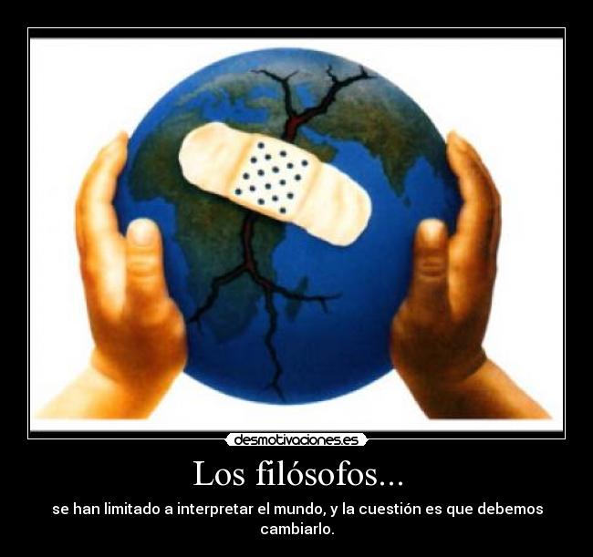 Los filósofos... - se han limitado a interpretar el mundo, y la cuestión es que debemos cambiarlo.