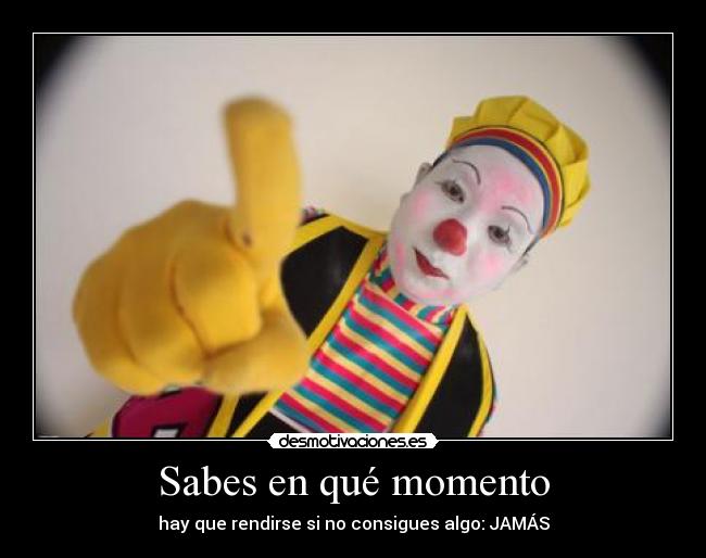 Sabes en qué momento - hay que rendirse si no consigues algo: JAMÁS