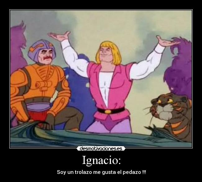 Ignacio: - Soy un trolazo me gusta el pedazo !!!