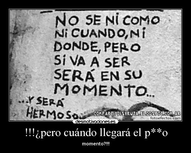 !!!¿pero cuándo llegará el p**o - momento?!!!