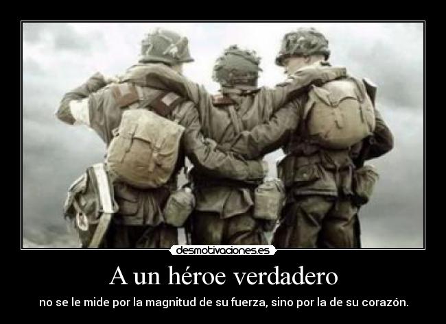 A un héroe verdadero - no se le mide por la magnitud de su fuerza, sino por la de su corazón.