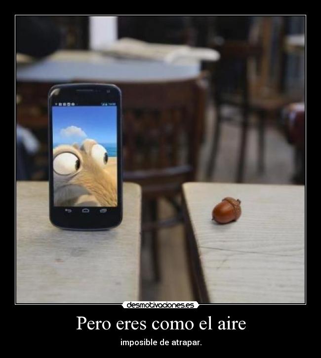 Pero eres como el aire - imposible de atrapar.