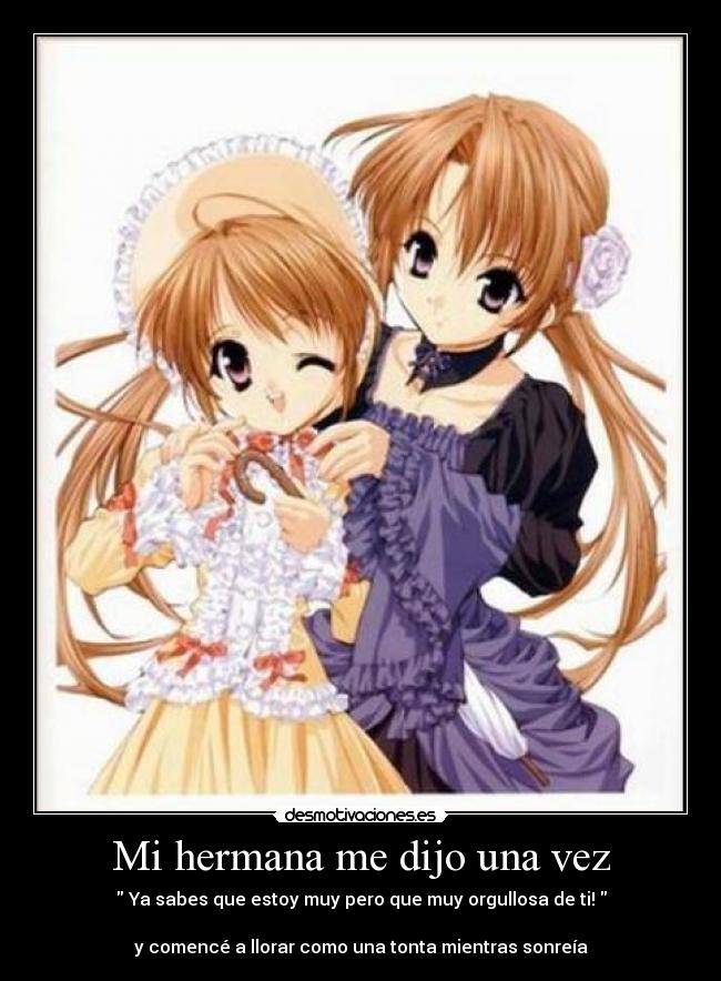 Mi hermana me dijo una vez - Ya sabes que estoy muy pero que muy orgullosa de ti!
y comencé a llorar como una tonta mientras sonreía