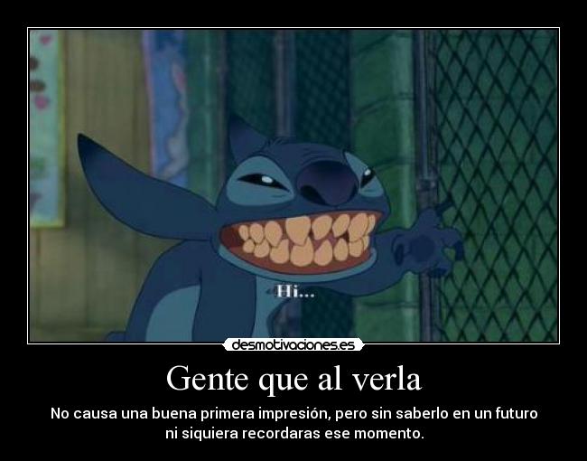 Gente que al verla - No causa una buena primera impresión, pero sin saberlo en un futuro
ni siquiera recordaras ese momento.
