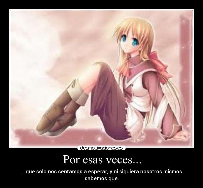 Por esas veces... - ...que solo nos sentamos a esperar, y ni siquiera nosotros mismos sabemos que.