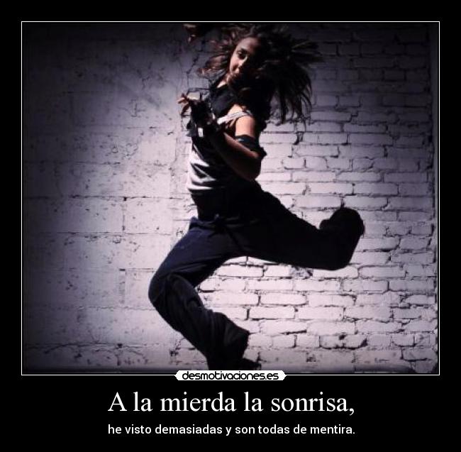 A la mierda la sonrisa, - he visto demasiadas y son todas de mentira.